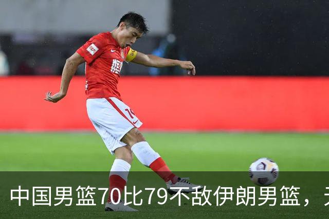 中国男篮70比79不敌伊朗男篮，无缘铜牌，创亚运会历史第二差战绩