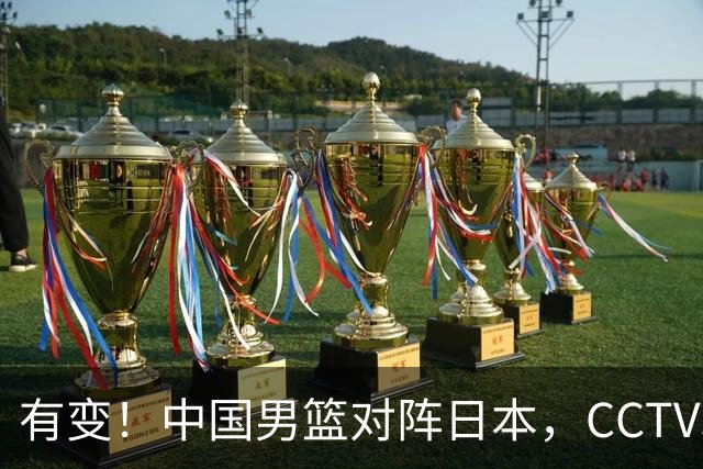 有变！中国男篮对阵日本，CCTV5放弃直播，三大真实原因藏玄机？